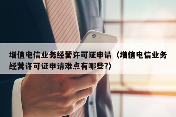 增值电信业务经营许可证申请（增值电信业务经营许可证申请难点有哪些?）