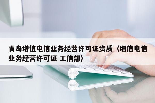 青岛增值电信业务经营许可证资质（增值电信业务经营许可证 工信部）