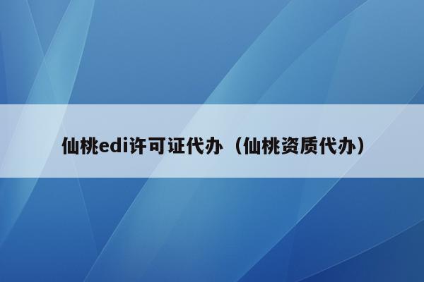 仙桃edi许可证代办（仙桃资质代办）