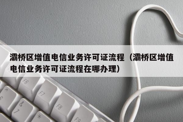 灞桥区增值电信业务许可证流程（灞桥区增值电信业务许可证流程在哪办理）