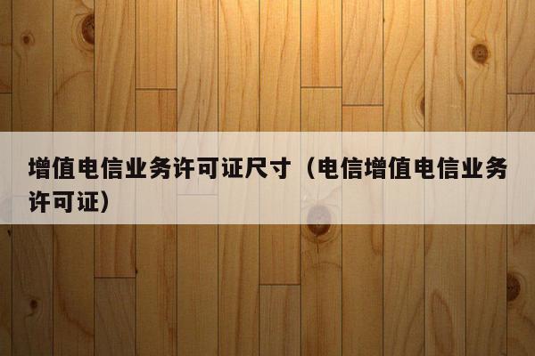 增值电信业务许可证尺寸（电信增值电信业务许可证）