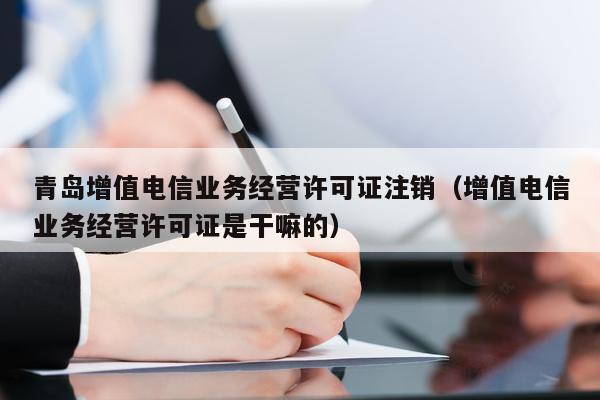 青岛增值电信业务经营许可证注销（增值电信业务经营许可证是干嘛的）