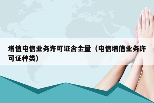 增值电信业务许可证含金量（电信增值业务许可证种类）