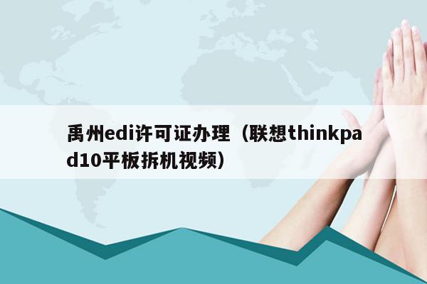 禹州edi许可证办理（联想thinkpad10平板拆机视频）