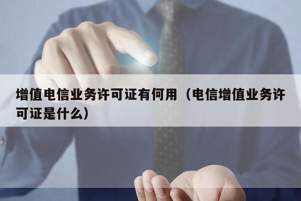 增值电信业务许可证有何用（电信增值业务许可证是什么）