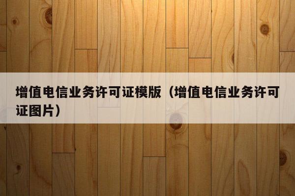 增值电信业务许可证模版（增值电信业务许可证图片）