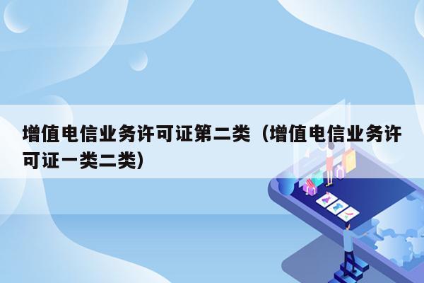 增值电信业务许可证第二类（增值电信业务许可证一类二类）
