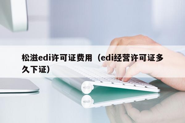 松滋edi许可证费用（edi经营许可证多久下证）