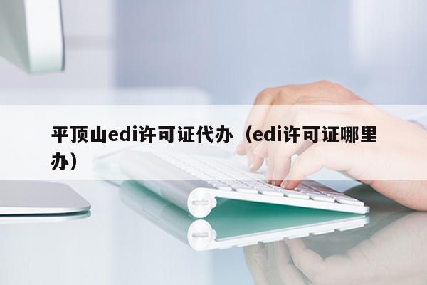 平顶山edi许可证代办（edi许可证哪里办）
