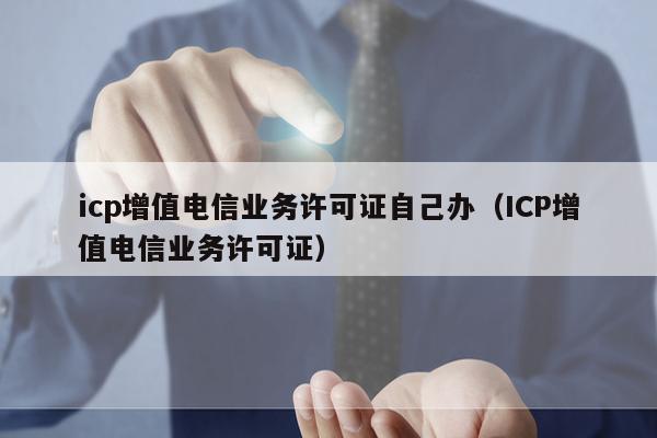 icp增值电信业务许可证自己办（ICP增值电信业务许可证）