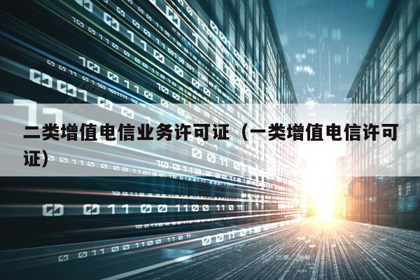 二类增值电信业务许可证（一类增值电信许可证）