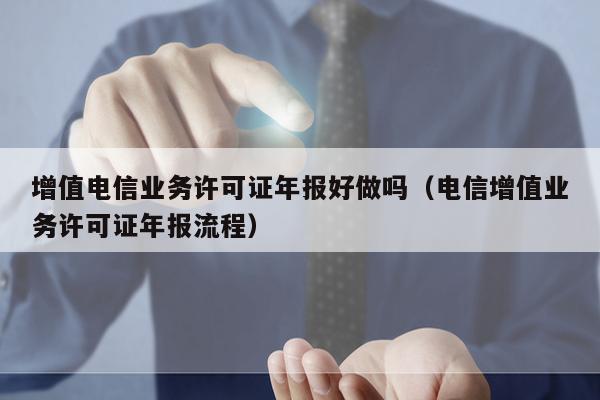增值电信业务许可证年报好做吗（电信增值业务许可证年报流程）