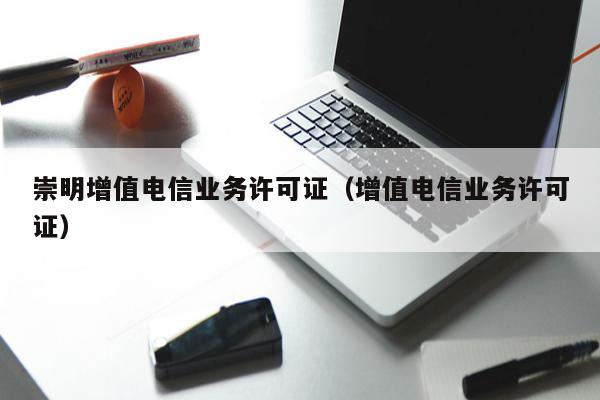 崇明增值电信业务许可证（增值电信业务许可证）