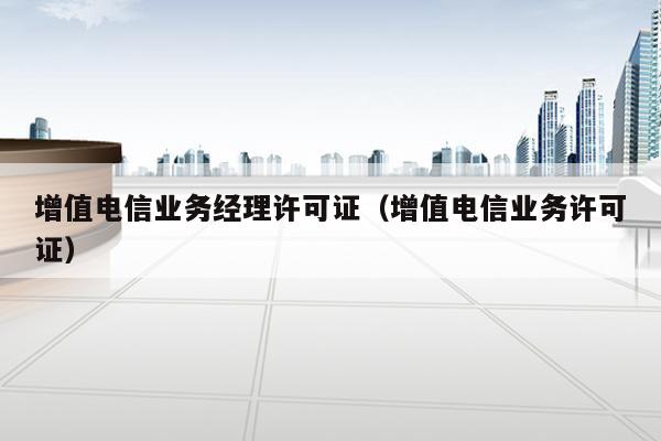 增值电信业务经理许可证（增值电信业务许可证）