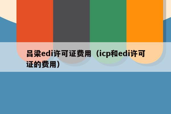 吕梁edi许可证费用（icp和edi许可证的费用）