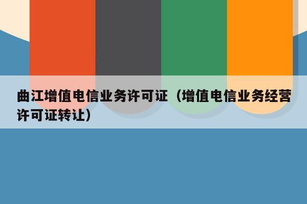 曲江增值电信业务许可证（增值电信业务经营许可证转让）