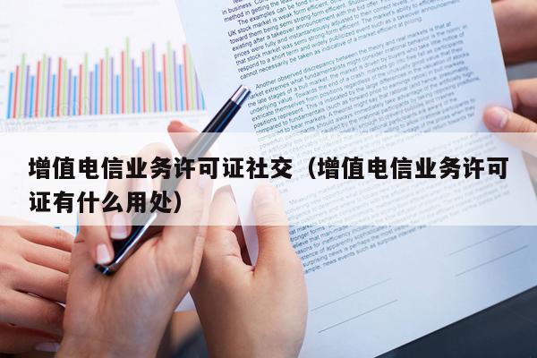 增值电信业务许可证社交（增值电信业务许可证有什么用处）