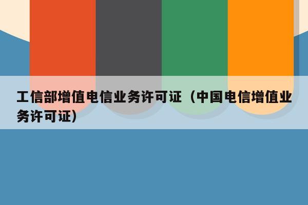 工信部增值电信业务许可证（中国电信增值业务许可证）