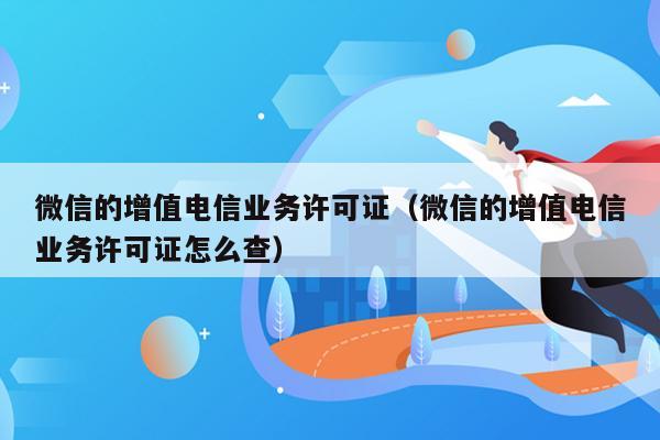 微信的增值电信业务许可证（微信的增值电信业务许可证怎么查）