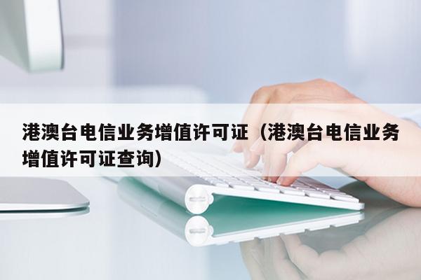 港澳台电信业务增值许可证（港澳台电信业务增值许可证查询）