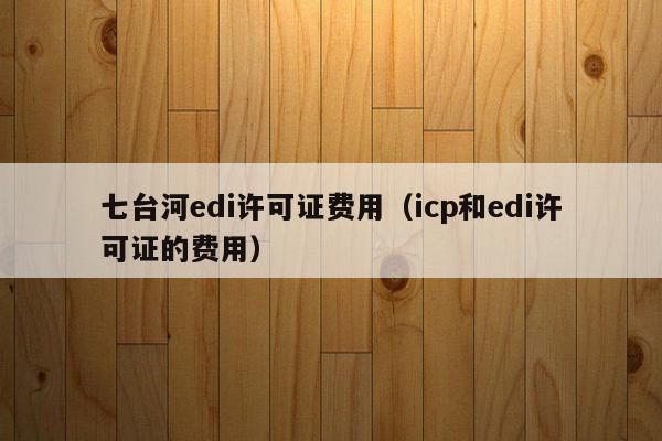 七台河edi许可证费用（icp和edi许可证的费用）