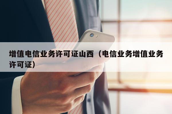 增值电信业务许可证山西（电信业务增值业务许可证）