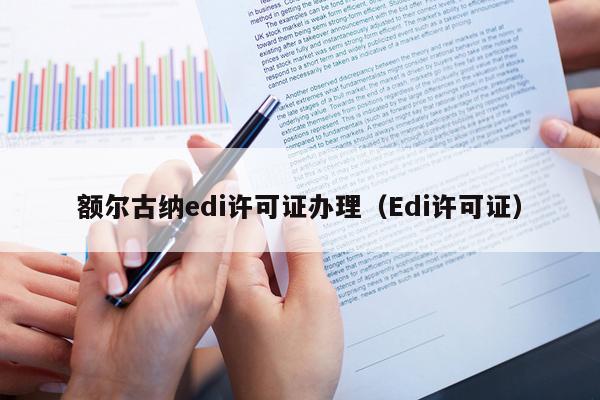 额尔古纳edi许可证办理（Edi许可证）