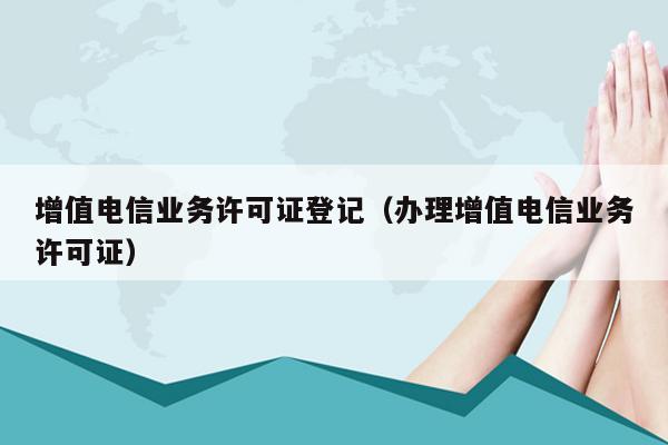 增值电信业务许可证登记（办理增值电信业务许可证）
