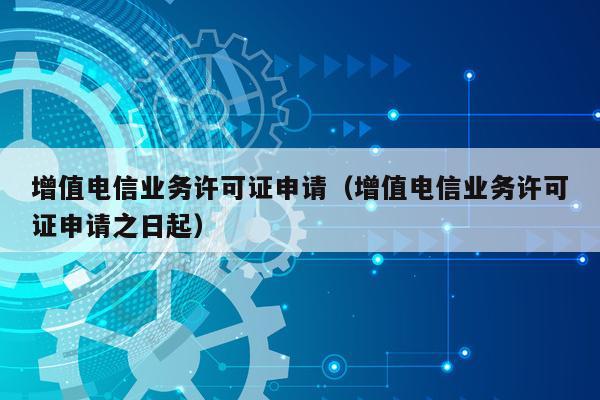 增值电信业务许可证申请（增值电信业务许可证申请之日起）