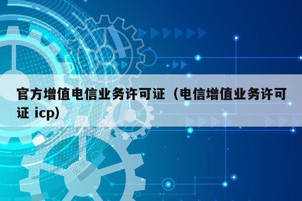 官方增值电信业务许可证（电信增值业务许可证 icp）