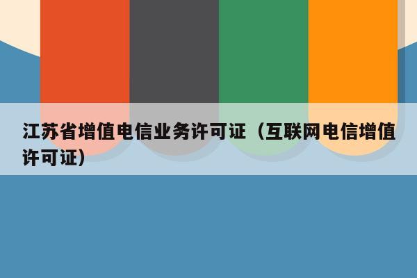 江苏省增值电信业务许可证（互联网电信增值许可证）