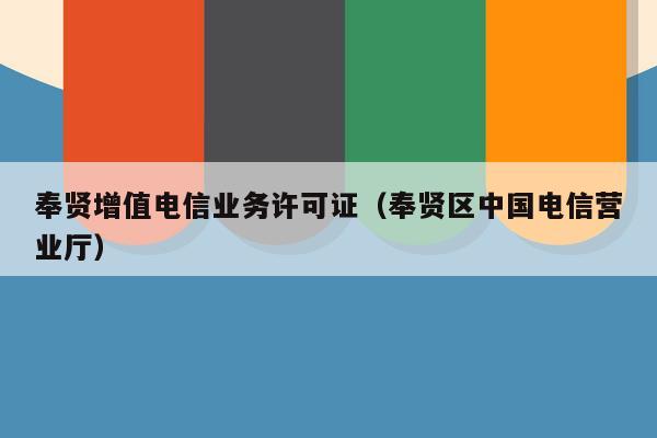 奉贤增值电信业务许可证（奉贤区中国电信营业厅）