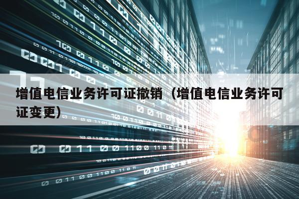 增值电信业务许可证撤销（增值电信业务许可证变更）