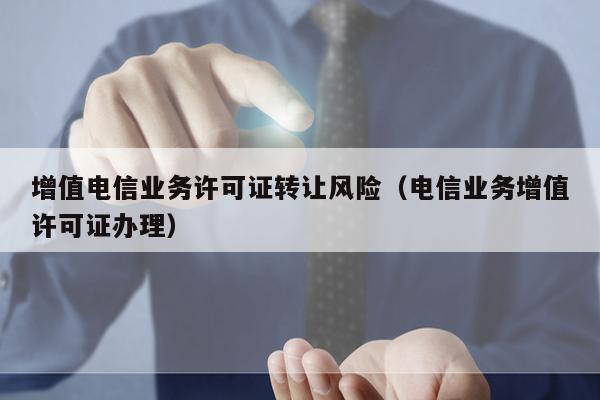 增值电信业务许可证转让风险（电信业务增值许可证办理）
