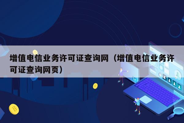 增值电信业务许可证查询网（增值电信业务许可证查询网页）
