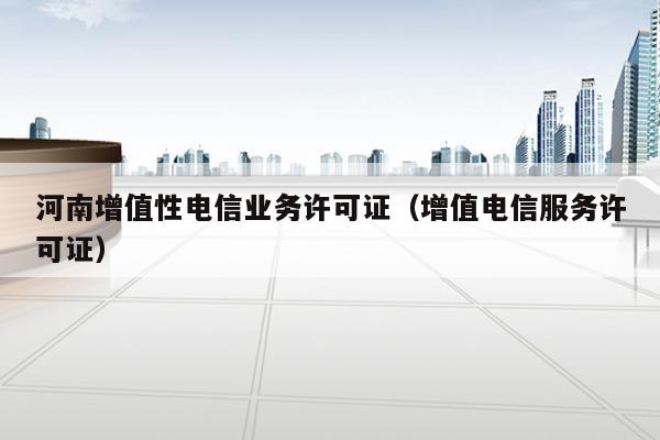 河南增值性电信业务许可证（增值电信服务许可证）