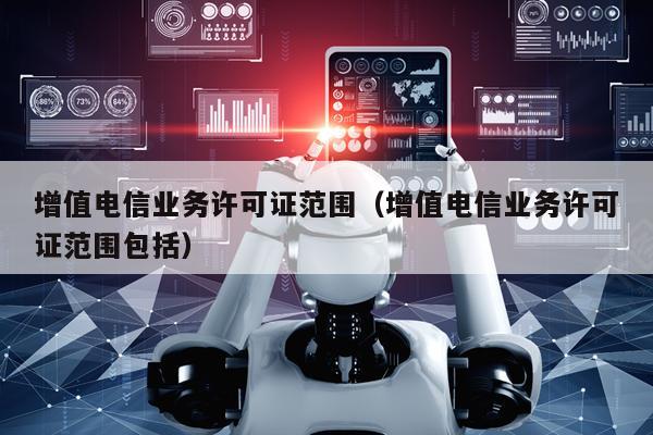 增值电信业务许可证范围（增值电信业务许可证范围包括）