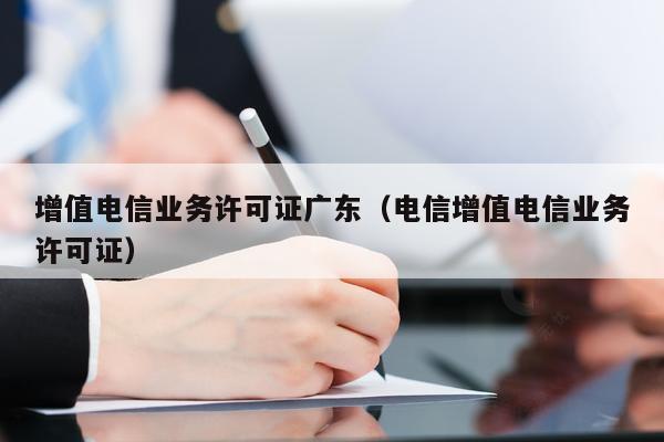 增值电信业务许可证广东（电信增值电信业务许可证）