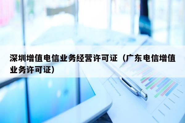 深圳增值电信业务经营许可证（广东电信增值业务许可证）