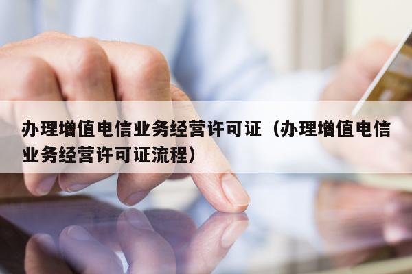 办理增值电信业务经营许可证（办理增值电信业务经营许可证流程）