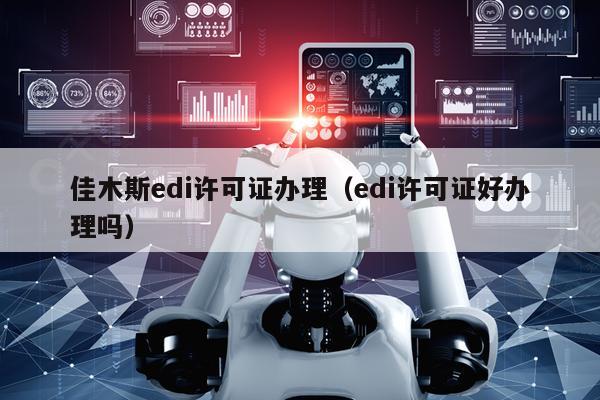 佳木斯edi许可证办理（edi许可证好办理吗）