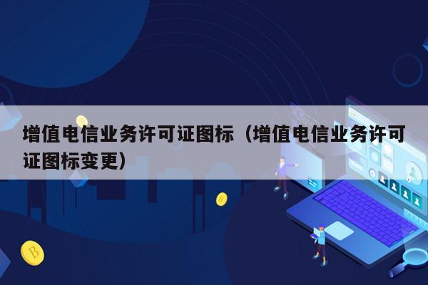 增值电信业务许可证图标（增值电信业务许可证图标变更）