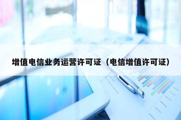 增值电信业务运营许可证（电信增值许可证）