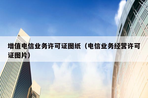 增值电信业务许可证图纸（电信业务经营许可证图片）