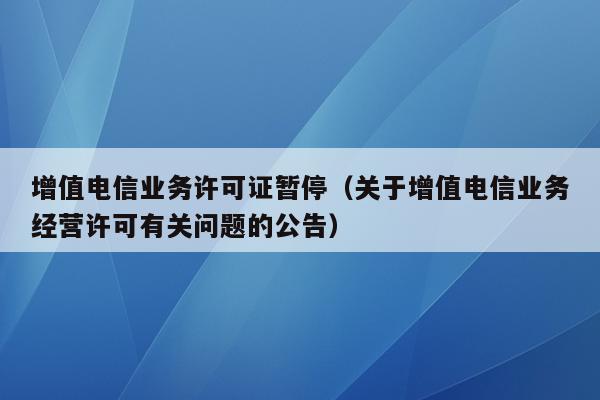 增值电信业务许可证暂停（关于增值电信业务经营许可有关问题的公告）