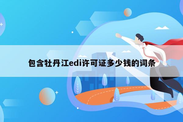 包含牡丹江edi许可证多少钱的词条