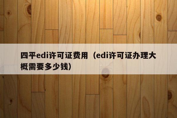 四平edi许可证费用（edi许可证办理大概需要多少钱）