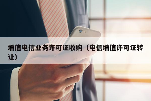 增值电信业务许可证收购（电信增值许可证转让）