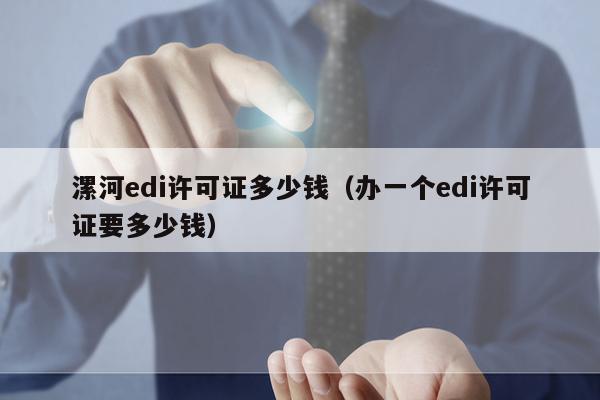 漯河edi许可证多少钱（办一个edi许可证要多少钱）