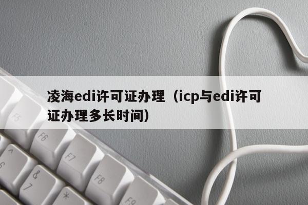 凌海edi许可证办理（icp与edi许可证办理多长时间）